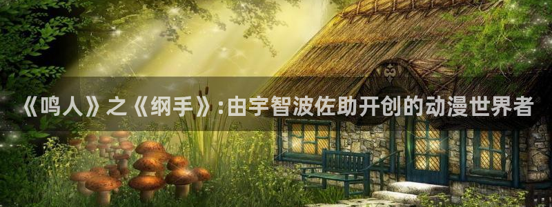 奇漫屋漫画免费观：《鸣人》之《纲手》:由宇智波佐助开创的动漫世界者