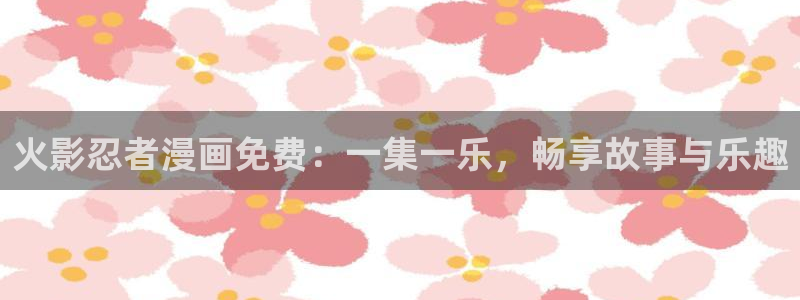 奇漫屋漫画：火影忍者漫画免费：一集一乐，畅享故事与乐趣