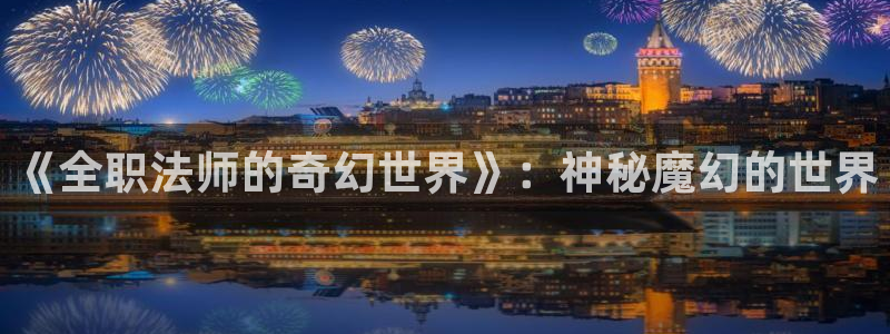 奇漫屋我的守护女友：《全职法师的奇幻世界》：神秘魔幻的世界