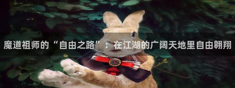 入间同学入魔了奇漫屋：魔道祖师的“自由之路”：在江湖的广阔天地里自由翱翔