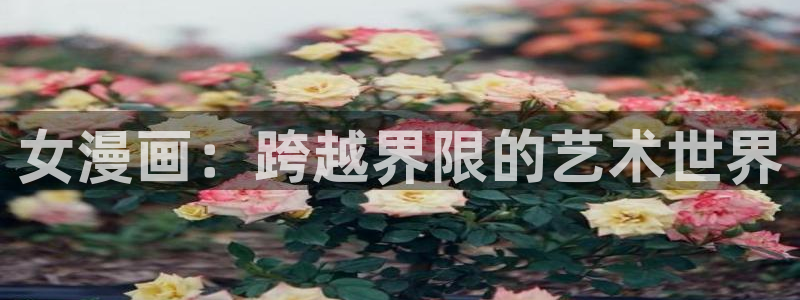 奇漫屋免费官方网站：女漫画：跨越界限的艺术世界